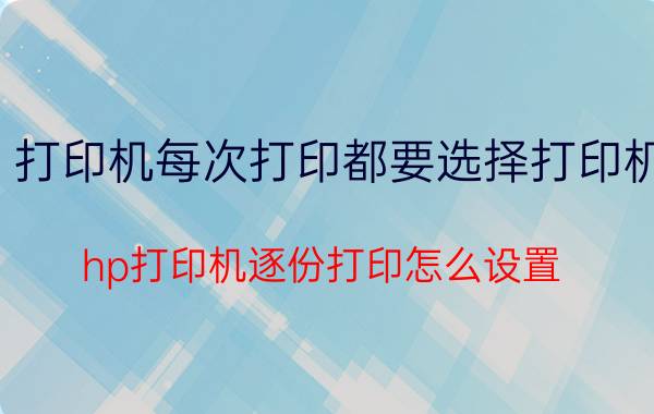 打印机每次打印都要选择打印机 hp打印机逐份打印怎么设置？